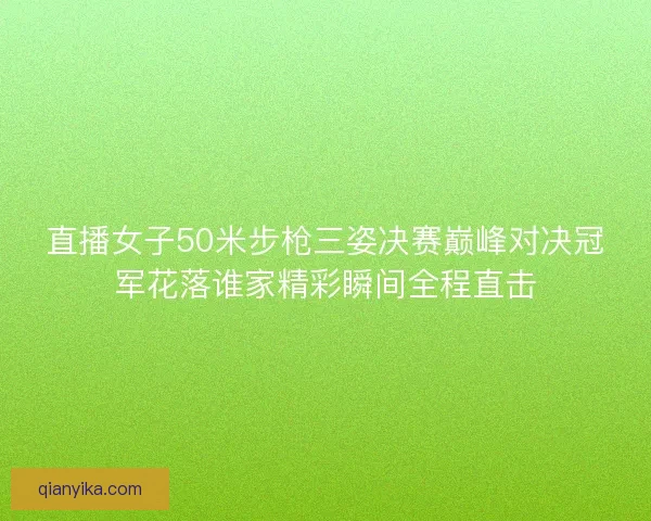 直播女子50米步枪三姿决赛巅峰对决冠军花落谁家精彩瞬间全程直击