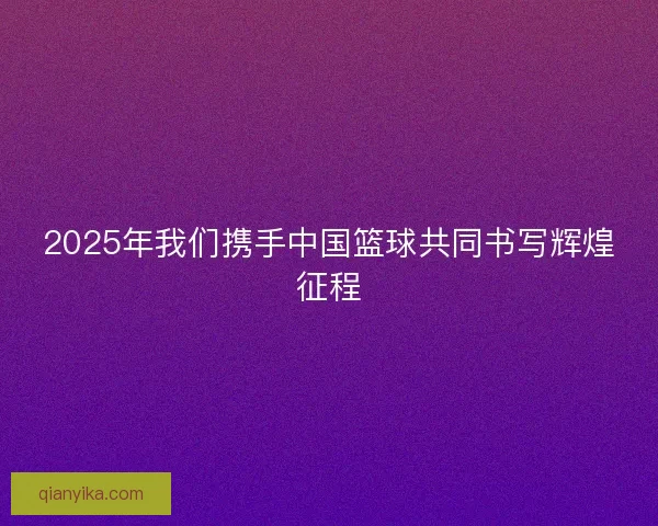 2025年我们携手中国篮球共同书写辉煌征程