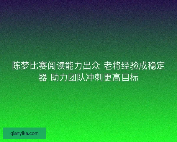 陈梦比赛阅读能力出众 老将经验成稳定器 助力团队冲刺更高目标