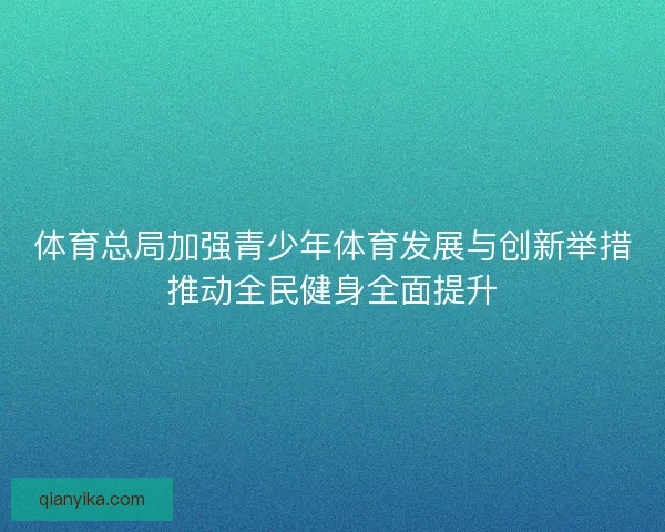 体育总局加强青少年体育发展与创新举措推动全民健身全面提升